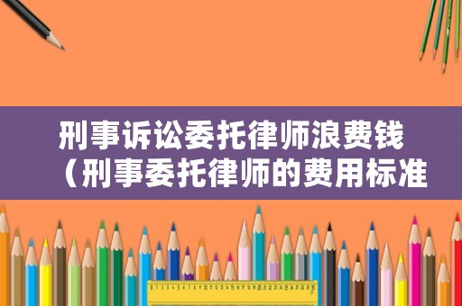 刑事訴訟委托律師浪費錢（刑事委托律師的費用標準）