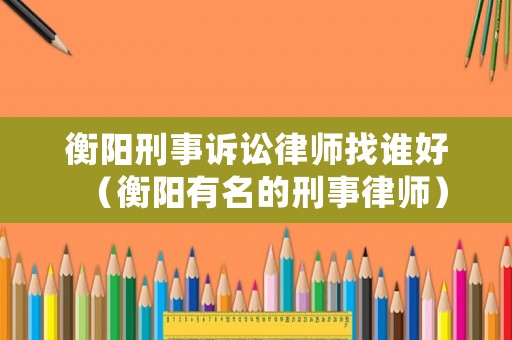 衡陽刑事訴訟律師找誰好（衡陽有名的刑事律師）