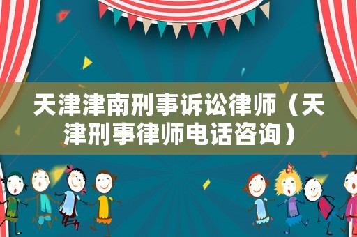 天津津南刑事訴訟律師（天津刑事律師電話咨詢）