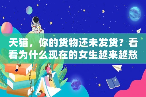 天貓，你的貨物還未發貨？看看為什么現在的女生越來越愁嫁