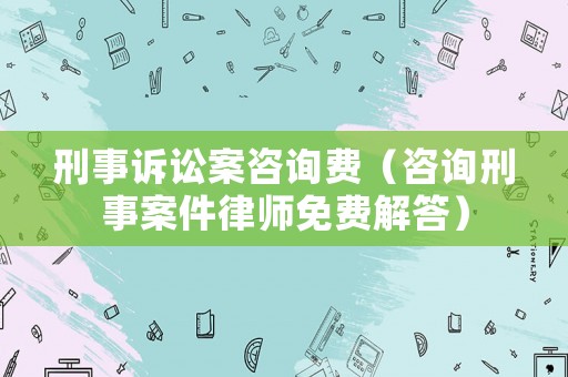 刑事訴訟案咨詢費（咨詢刑事案件律師免費解答）
