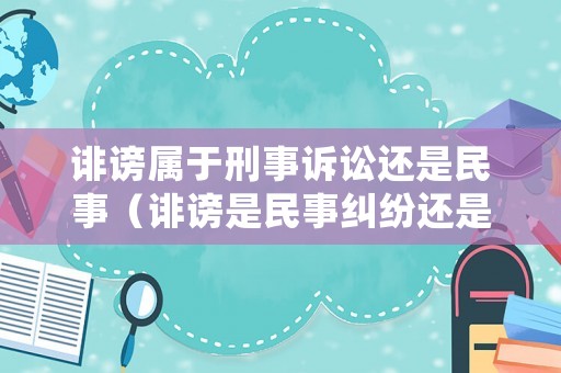 誹謗屬于刑事訴訟還是民事（誹謗是民事糾紛還是刑事案件）