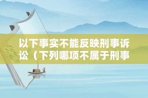 以下事實不能反映刑事訴訟（下列哪項不屬于刑事訴訟中可以或應(yīng)當(dāng)）