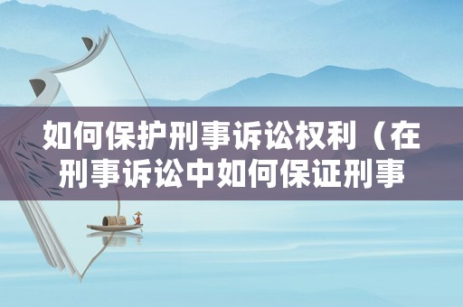 如何保護刑事訴訟權利（在刑事訴訟中如何保證刑事訴訟目的的實現）