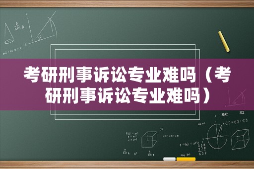 考研刑事訴訟專業(yè)難嗎（考研刑事訴訟專業(yè)難嗎）