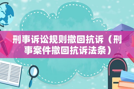 刑事訴訟規則撤回抗訴（刑事案件撤回抗訴法條）