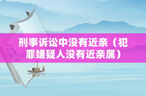 刑事訴訟中沒有近親（犯罪嫌疑人沒有近親屬）