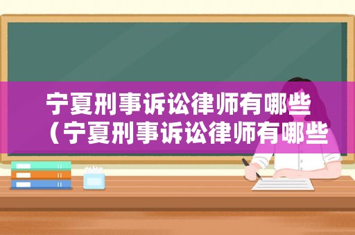 寧夏刑事訴訟律師有哪些（寧夏刑事訴訟律師有哪些公司）