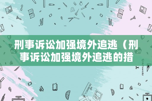 刑事訴訟加強境外追逃（刑事訴訟加強境外追逃的措施）