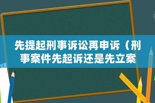 先提起刑事訴訟再申訴（刑事案件先起訴還是先立案）