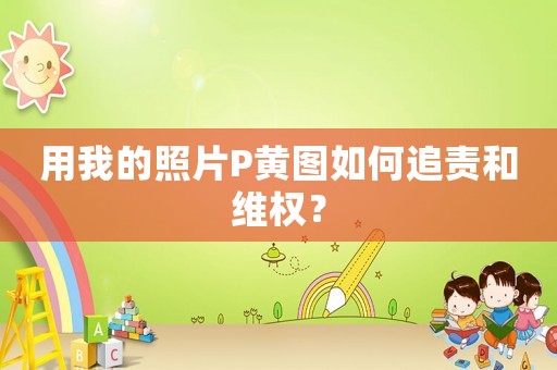 用我的照片P黃圖如何追責和維權？