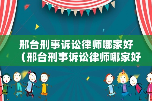 邢臺刑事訴訟律師哪家好（邢臺刑事訴訟律師哪家好一點）