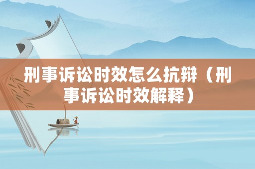 刑事訴訟時效怎么抗辯（刑事訴訟時效解釋）