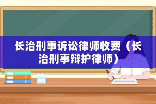 長治刑事訴訟律師收費（長治刑事辯護律師）