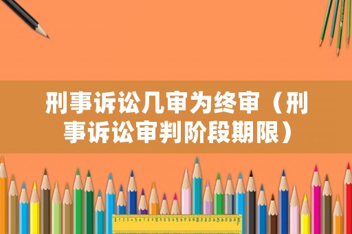 刑事訴訟幾審為終審（刑事訴訟審判階段期限）