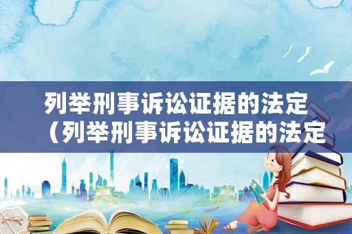 列舉刑事訴訟證據(jù)的法定（列舉刑事訴訟證據(jù)的法定依據(jù)）