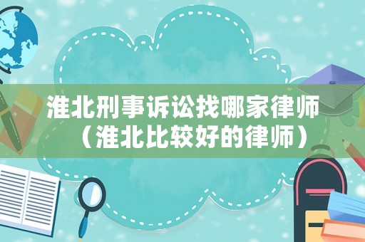 淮北刑事訴訟找哪家律師（淮北比較好的律師）