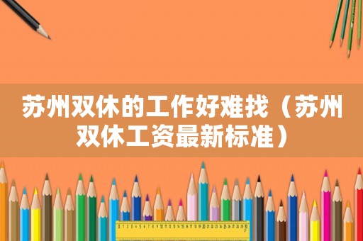 蘇州雙休的工作好難找（蘇州雙休工資最新標準）