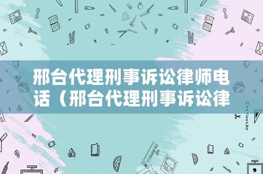 邢臺代理刑事訴訟律師電話（邢臺代理刑事訴訟律師電話是多少）