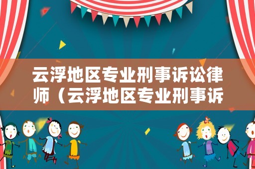 云浮地區(qū)專業(yè)刑事訴訟律師（云浮地區(qū)專業(yè)刑事訴訟律師公司）
