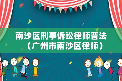 南沙區刑事訴訟律師普法（廣州市南沙區律師）