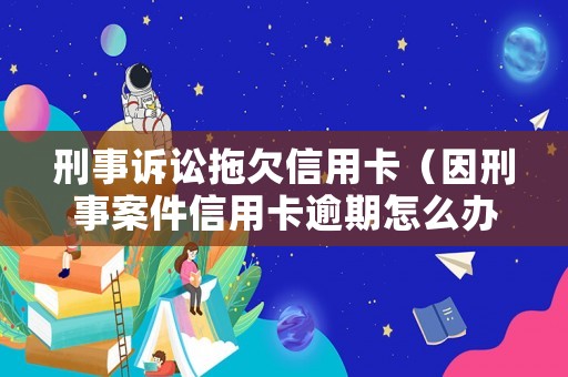 刑事訴訟拖欠信用卡（因刑事案件信用卡逾期怎么辦）