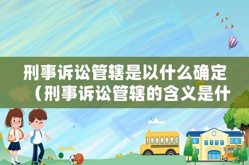 刑事訴訟管轄是以什么確定（刑事訴訟管轄的含義是什么）