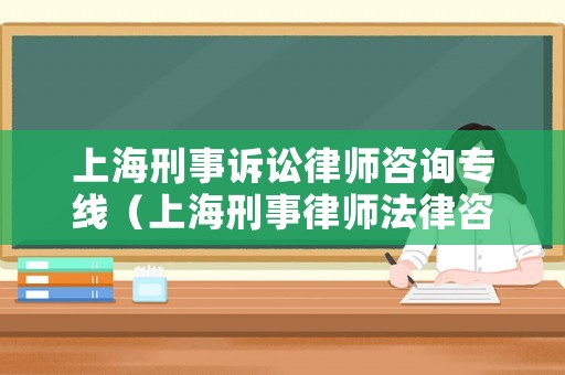 上海刑事訴訟律師咨詢專線（上海刑事律師法律咨詢）