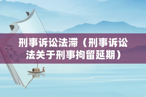 刑事訴訟法滯（刑事訴訟法關于刑事拘留延期）