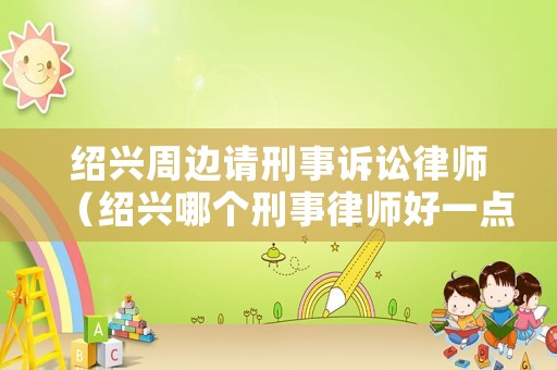 紹興周邊請刑事訴訟律師（紹興哪個刑事律師好一點）