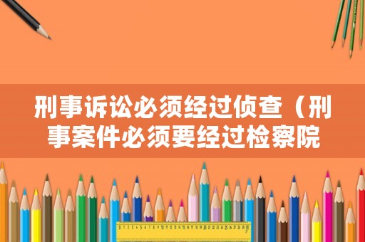 刑事訴訟必須經過偵查（刑事案件必須要經過檢察院嗎）
