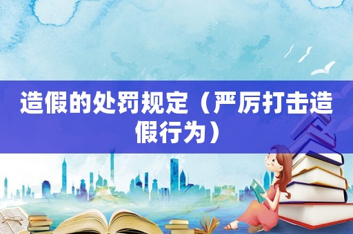 造假的處罰規定（嚴厲打擊造假行為）