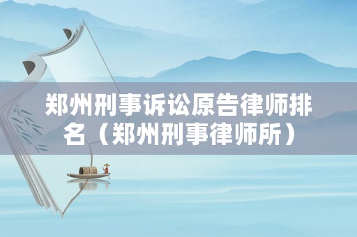 鄭州刑事訴訟原告律師排名（鄭州刑事律師所）