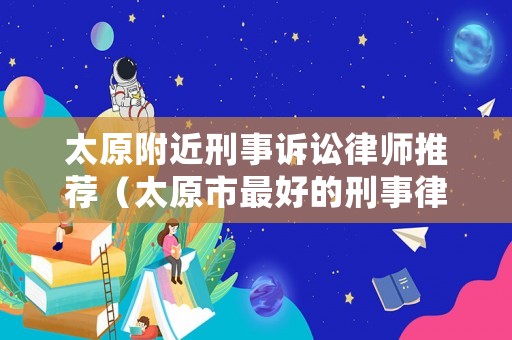 太原附近刑事訴訟律師推薦（太原市最好的刑事律師）
