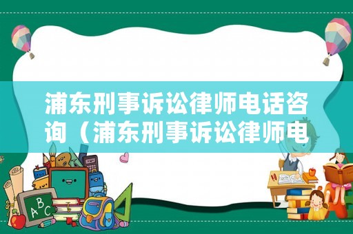 浦東刑事訴訟律師電話咨詢（浦東刑事訴訟律師電話咨詢號碼）