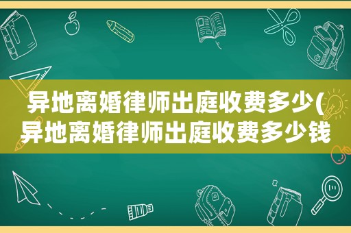 異地離婚律師出庭收費(fèi)多少(異地離婚律師出庭收費(fèi)多少錢)