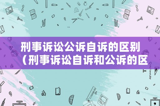 刑事訴訟公訴自訴的區別（刑事訴訟自訴和公訴的區別）