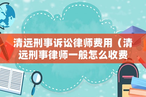 清遠刑事訴訟律師費用（清遠刑事律師一般怎么收費）
