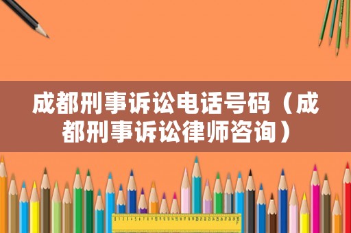成都刑事訴訟電話號碼（成都刑事訴訟律師咨詢）