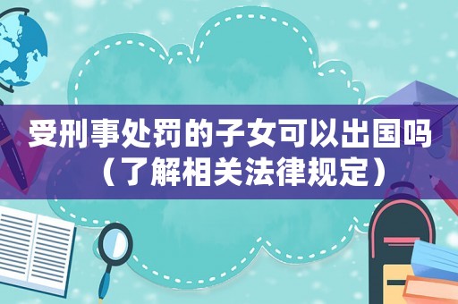 受刑事處罰的子女可以出國嗎（了解相關(guān)法律規(guī)定）