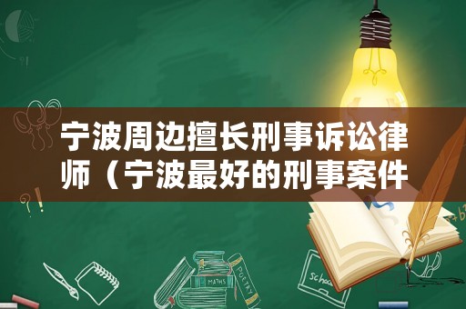 寧波周邊擅長刑事訴訟律師（寧波最好的刑事案件的律師）