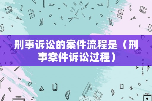 刑事訴訟的案件流程是（刑事案件訴訟過程）