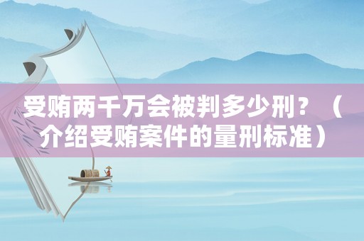 受賄兩千萬會被判多少刑？（介紹受賄案件的量刑標準）
