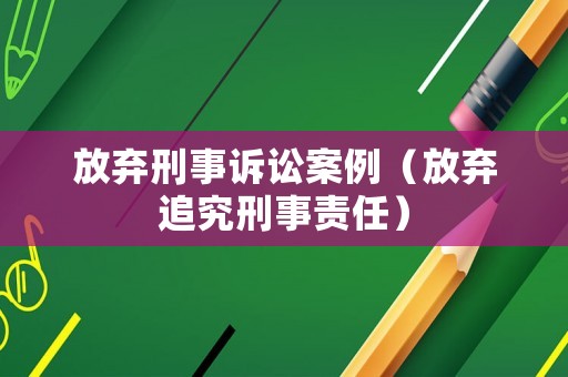 放棄刑事訴訟案例（放棄追究刑事責任）