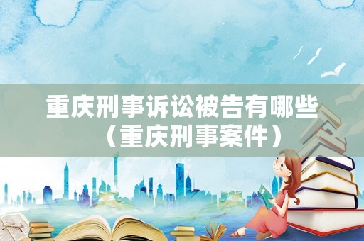 重慶刑事訴訟被告有哪些（重慶刑事案件）