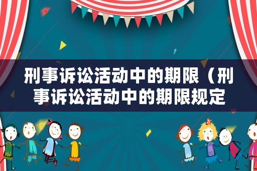 刑事訴訟活動中的期限（刑事訴訟活動中的期限規(guī)定）