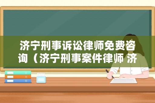 濟寧刑事訴訟律師免費咨詢（濟寧刑事案件律師 濟寧專業刑事案件律師）