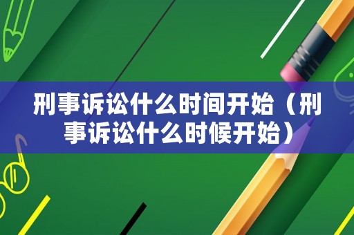 刑事訴訟什么時間開始（刑事訴訟什么時候開始）