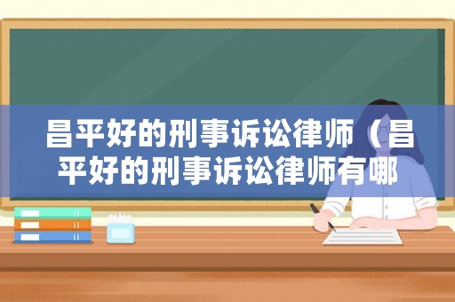 昌平好的刑事訴訟律師（昌平好的刑事訴訟律師有哪些）
