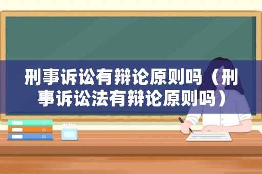 刑事訴訟有辯論原則嗎（刑事訴訟法有辯論原則嗎）